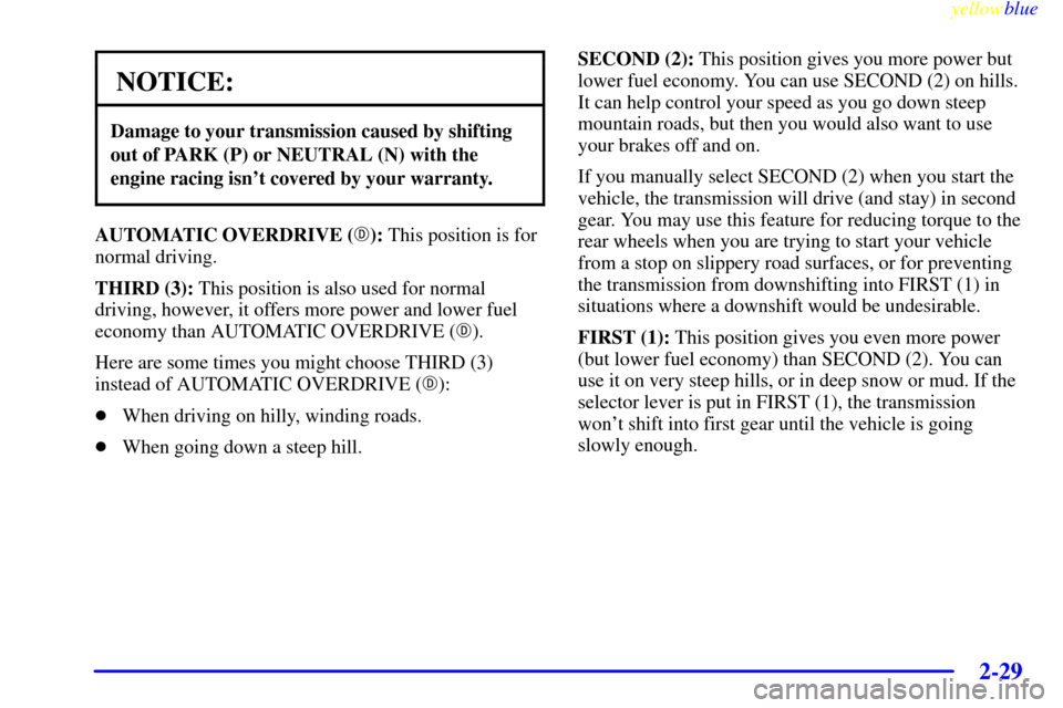 CHEVROLET CORVETTE 1999 5.G Manual Online yellowblue     
2-29
NOTICE:
Damage to your transmission caused by shifting
out of PARK (P) or NEUTRAL (N) with the
engine racing isnt covered by your warranty.
AUTOMATIC OVERDRIVE (): This position