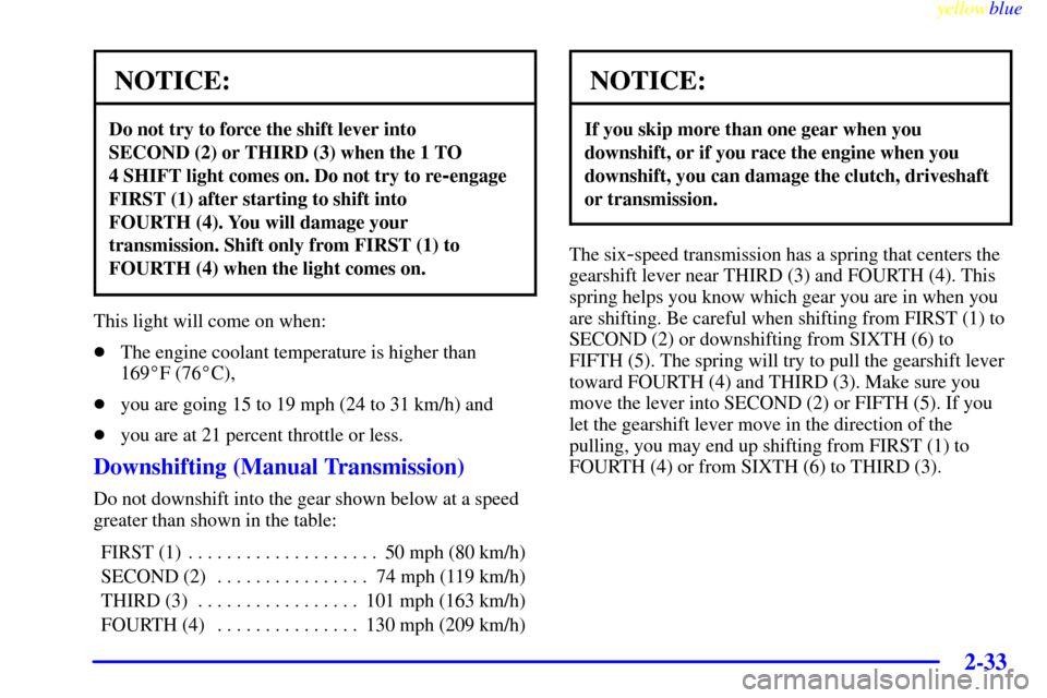CHEVROLET CORVETTE 1999 5.G Manual Online yellowblue     
2-33
NOTICE:
Do not try to force the shift lever into 
SECOND (2) or THIRD (3) when the 1 TO 
4 SHIFT light comes on. Do not try to re
-engage
FIRST (1) after starting to shift into 
F