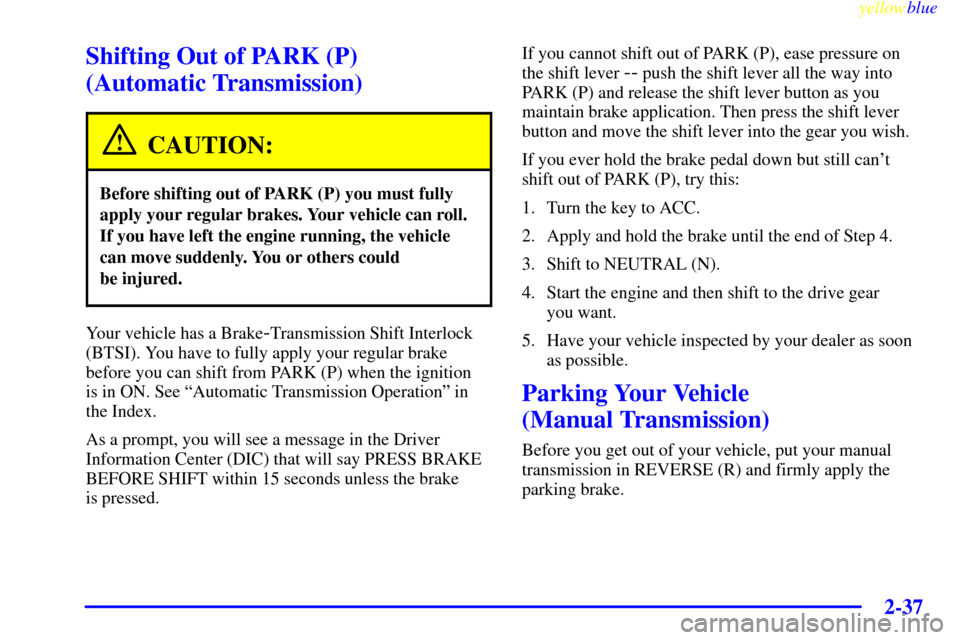 CHEVROLET CORVETTE 1999 5.G Manual Online yellowblue     
2-37
Shifting Out of PARK (P) 
(Automatic Transmission)
CAUTION:
Before shifting out of PARK (P) you must fully
apply your regular brakes. Your vehicle can roll.
If you have left the e