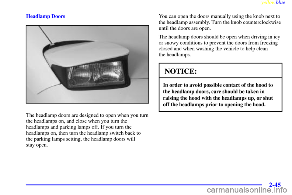 CHEVROLET CORVETTE 1999 5.G Owners Manual yellowblue     
2-45
Headlamp Doors
The headlamp doors are designed to open when you turn
the headlamps on, and close when you turn the
headlamps and parking lamps off. If you turn the
headlamps on, t
