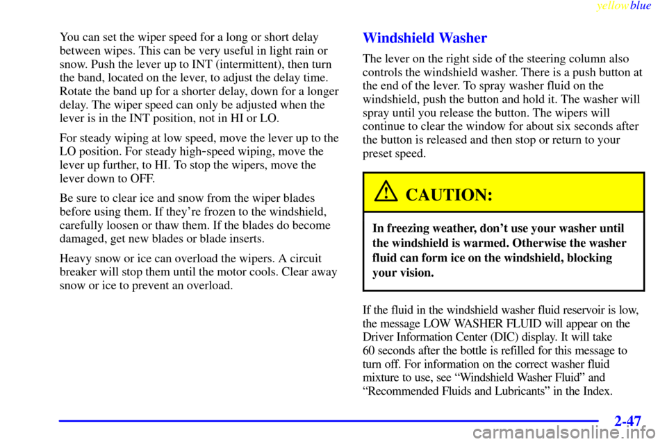 CHEVROLET CORVETTE 1999 5.G Owners Manual yellowblue     
2-47
You can set the wiper speed for a long or short delay
between wipes. This can be very useful in light rain or
snow. Push the lever up to INT (intermittent), then turn
the band, lo