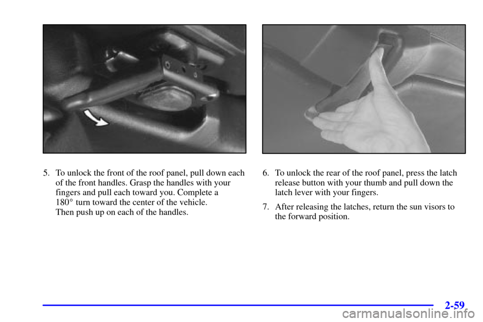 CHEVROLET CORVETTE 2000 5.G Owners Manual 2-59
5. To unlock the front of the roof panel, pull down each
of the front handles. Grasp the handles with your
fingers and pull each toward you. Complete a 
180 turn toward the center of the vehicle