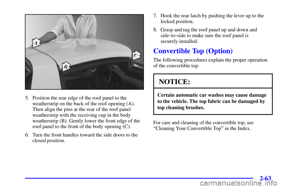 CHEVROLET CORVETTE 2000 5.G Owners Manual 2-63
5. Position the rear edge of the roof panel to the
weatherstrip on the back of the roof opening (A).
Then align the pins at the rear of the roof panel
weatherstrip with the receiving cup in the b