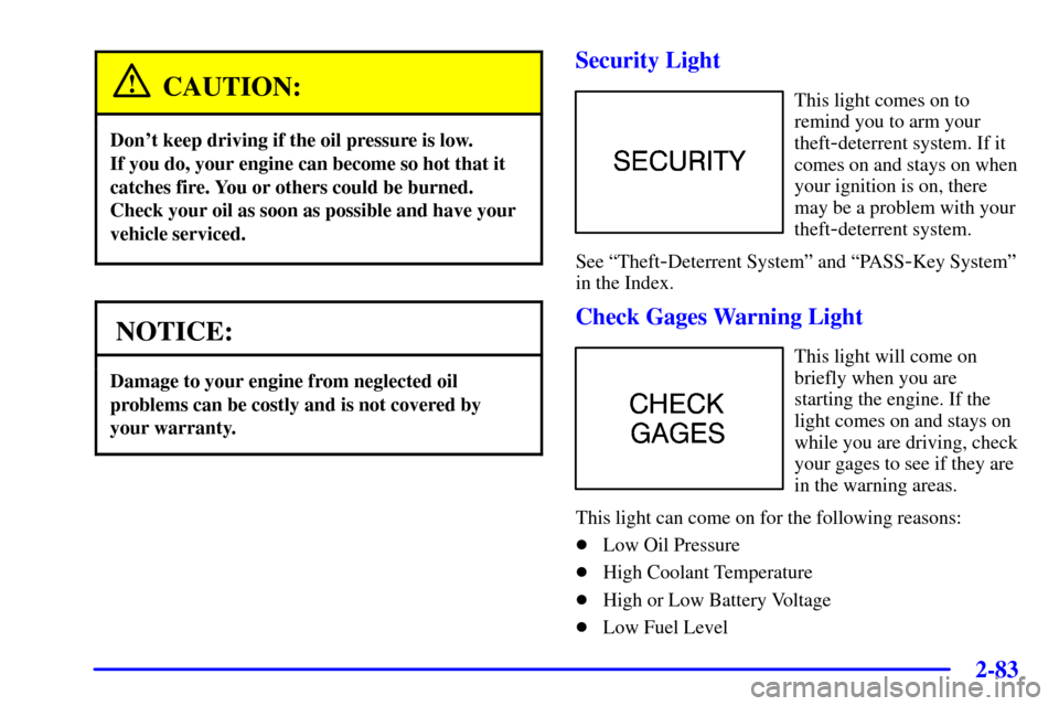 CHEVROLET CORVETTE 2000 5.G Owners Manual 2-83
CAUTION:
Dont keep driving if the oil pressure is low. 
If you do, your engine can become so hot that it
catches fire. You or others could be burned.
Check your oil as soon as possible and have 