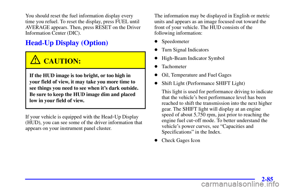 CHEVROLET CORVETTE 2000 5.G Owners Manual 2-85
You should reset the fuel information display every 
time you refuel. To reset the display, press FUEL until
AVERAGE appears. Then, press RESET on the Driver
Information Center (DIC).
Head-Up Dis