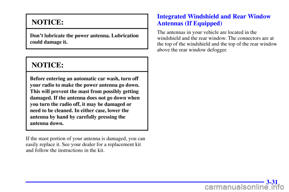 CHEVROLET CORVETTE 2000 5.G Owners Manual 3-31
NOTICE:
Dont lubricate the power antenna. Lubrication
could damage it.
NOTICE:
Before entering an automatic car wash, turn off
your radio to make the power antenna go down.
This will prevent the