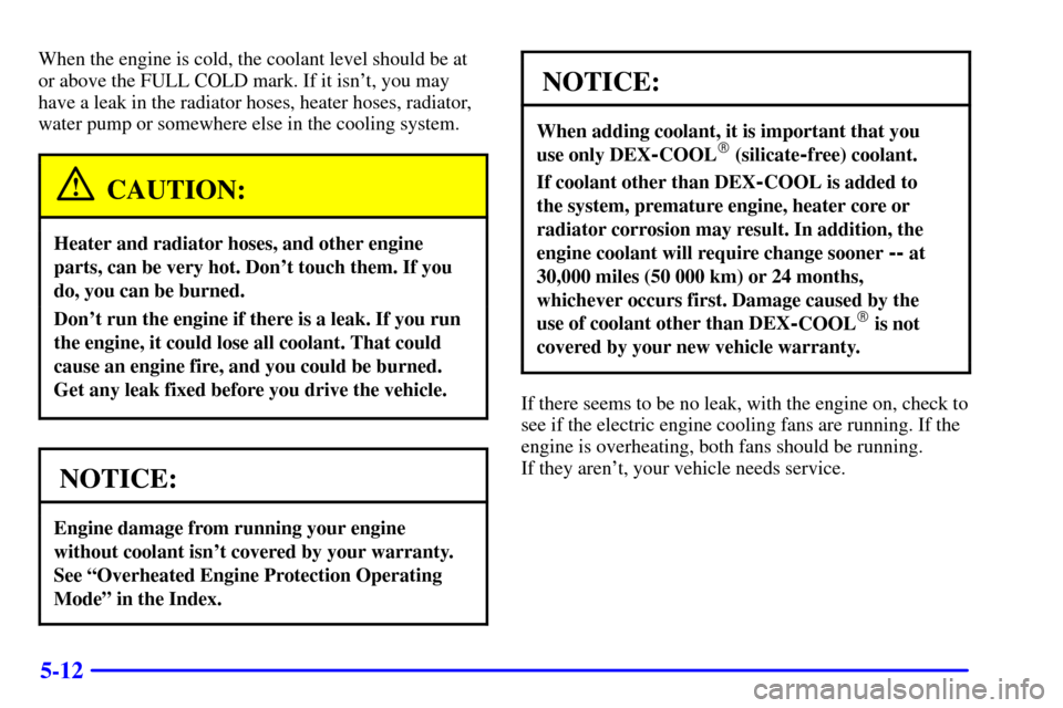 CHEVROLET CORVETTE 2000 5.G Owners Manual 5-12
When the engine is cold, the coolant level should be at
or above the FULL COLD mark. If it isnt, you may
have a leak in the radiator hoses, heater hoses, radiator,
water pump or somewhere else i