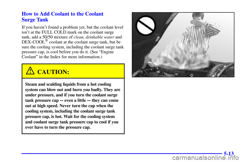 CHEVROLET CORVETTE 2000 5.G Owners Manual 5-13 How to Add Coolant to the Coolant 
Surge Tank
If you havent found a problem yet, but the coolant level
isnt at the FULL COLD mark on the coolant surge
tank, add a 50/50 mixture of clean, drinka