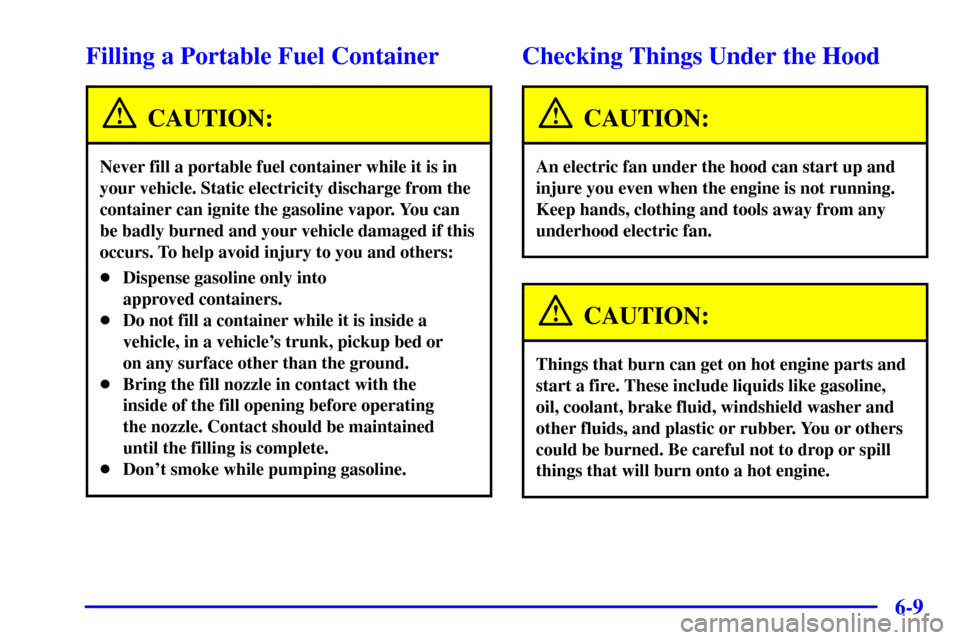 CHEVROLET CORVETTE 2000 5.G Owners Manual 6-9
Filling a Portable Fuel Container
CAUTION:
Never fill a portable fuel container while it is in
your vehicle. Static electricity discharge from the
container can ignite the gasoline vapor. You can
