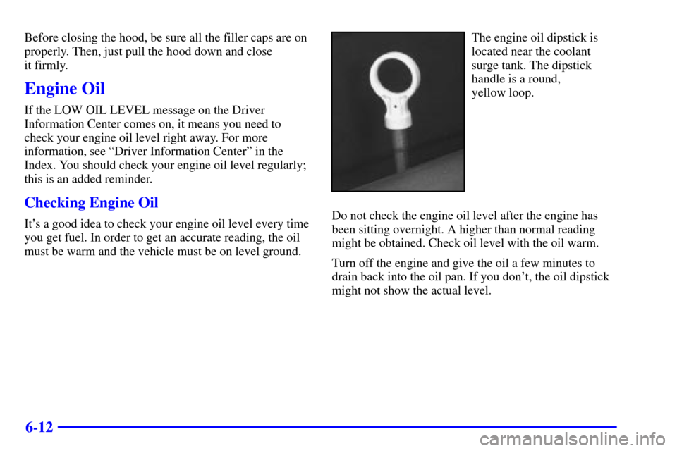 CHEVROLET CORVETTE 2000 5.G Owners Manual 6-12
Before closing the hood, be sure all the filler caps are on
properly. Then, just pull the hood down and close 
it firmly.
Engine Oil
If the LOW OIL LEVEL message on the Driver
Information Center 