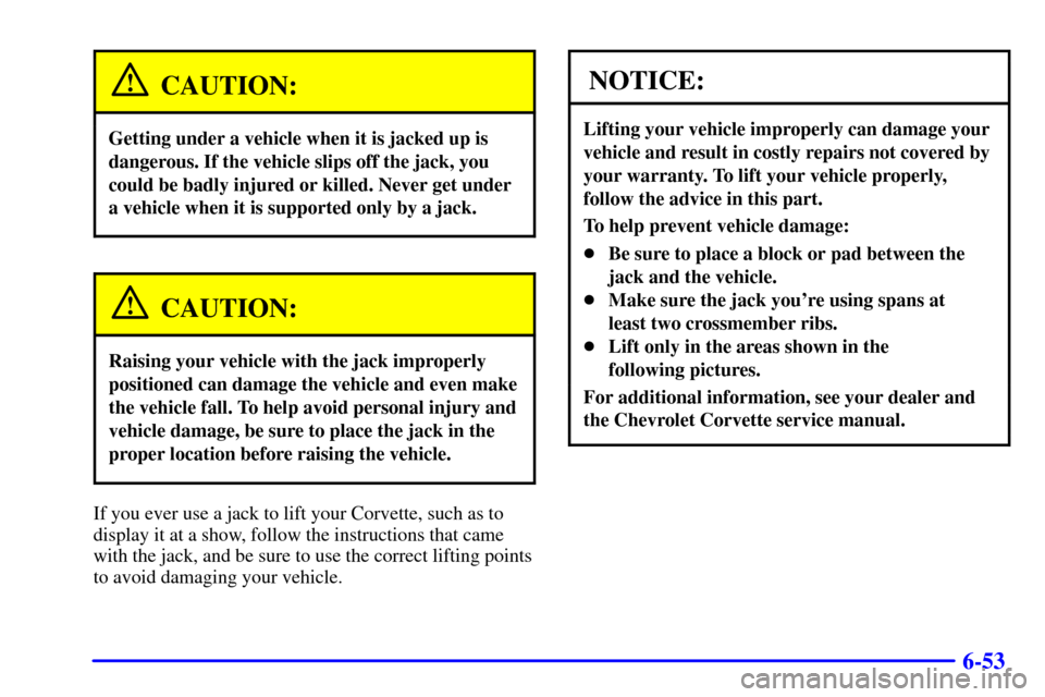 CHEVROLET CORVETTE 2000 5.G Owners Manual 6-53
CAUTION:
Getting under a vehicle when it is jacked up is
dangerous. If the vehicle slips off the jack, you
could be badly injured or killed. Never get under
a vehicle when it is supported only by