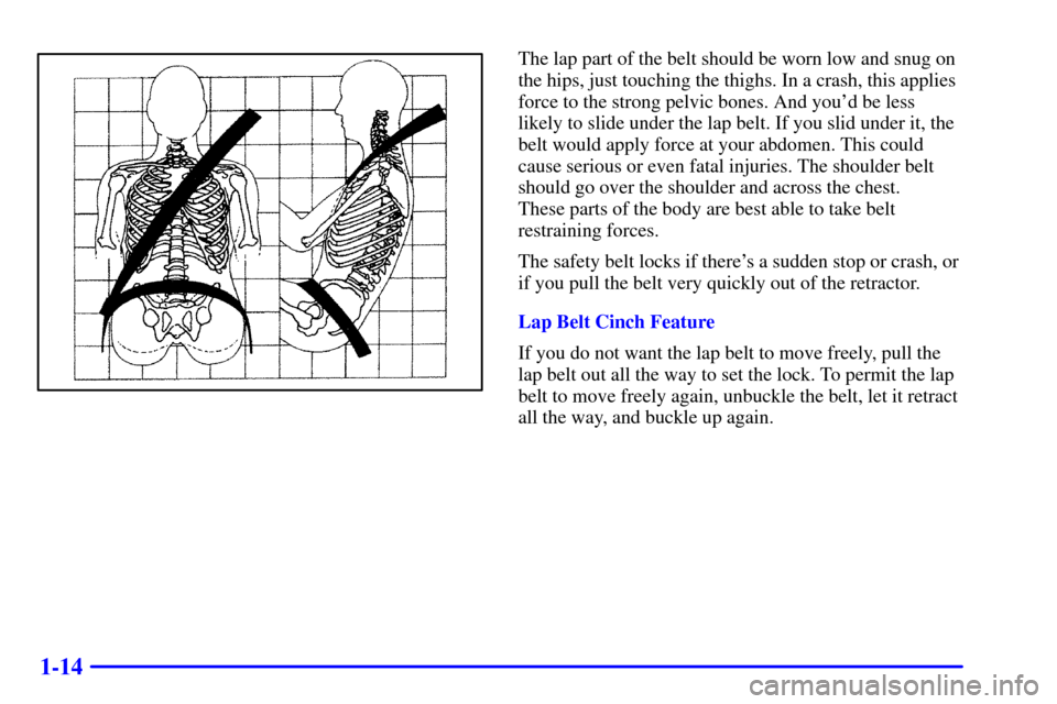 CHEVROLET CORVETTE 2000 5.G Owners Guide 1-14
The lap part of the belt should be worn low and snug on
the hips, just touching the thighs. In a crash, this applies
force to the strong pelvic bones. And youd be less
likely to slide under the 