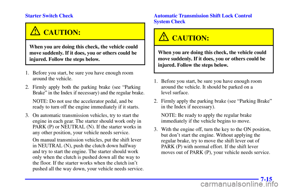 CHEVROLET CORVETTE 2000 5.G Owners Manual 7-15
Starter Switch Check
CAUTION:
When you are doing this check, the vehicle could
move suddenly. If it does, you or others could be
injured. Follow the steps below.
1. Before you start, be sure you 