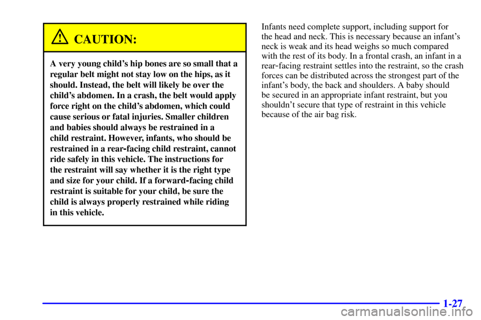 CHEVROLET CORVETTE 2000 5.G Service Manual 1-27
CAUTION:
A very young childs hip bones are so small that a
regular belt might not stay low on the hips, as it
should. Instead, the belt will likely be over the
childs abdomen. In a crash, the b