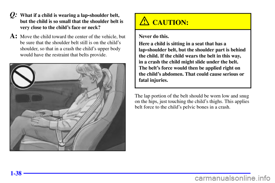 CHEVROLET CORVETTE 2000 5.G Owners Manual 1-38
Q:What if a child is wearing a lap-shoulder belt,
but the child is so small that the shoulder belt is
very close to the childs face or neck?
A:Move the child toward the center of the vehicle, bu