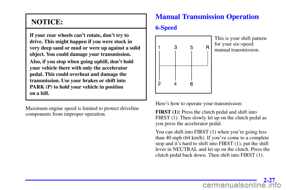 CHEVROLET CORVETTE 2000 5.G Manual Online 2-27
NOTICE:
If your rear wheels cant rotate, dont try to
drive. This might happen if you were stuck in
very deep sand or mud or were up against a solid
object. You could damage your transmission.
A