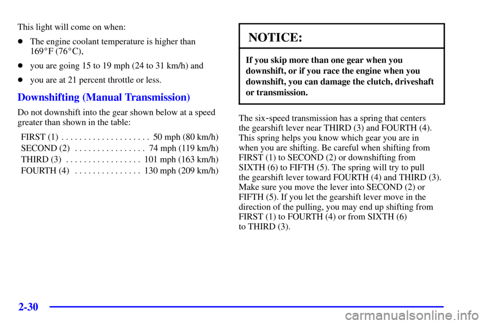 CHEVROLET CORVETTE 2000 5.G Owners Manual 2-30
This light will come on when:
The engine coolant temperature is higher than 
169F (76C),
you are going 15 to 19 mph (24 to 31 km/h) and
you are at 21 percent throttle or less.
Downshifting (