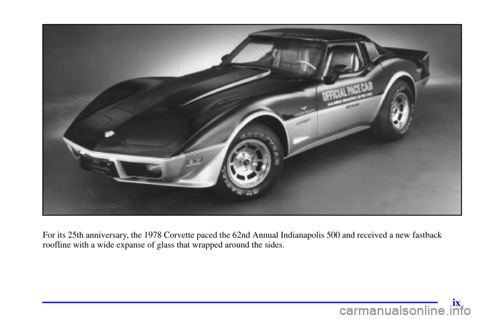 CHEVROLET CORVETTE 2001 5.G Owners Manual ix
For its 25th anniversary, the 1978 Corvette paced the 62nd Annual Indianapolis 500 and received a new fastback
roofline with a wide expanse of glass that wrapped around the sides. 