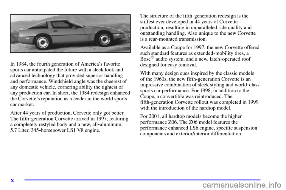 CHEVROLET CORVETTE 2001 5.G User Guide x
In 1984, the fourth generation of Americas favorite
sports car anticipated the future with a sleek look and
advanced technology that provided superior handling
and performance. Windshield angle was CHEVROLET CORVETTE 2001 5.G User Guide x
In 1984, the fourth generation of Americas favorite
sports car anticipated the future with a sleek look and
advanced technology that provided superior handling
and performance. Windshield angle was