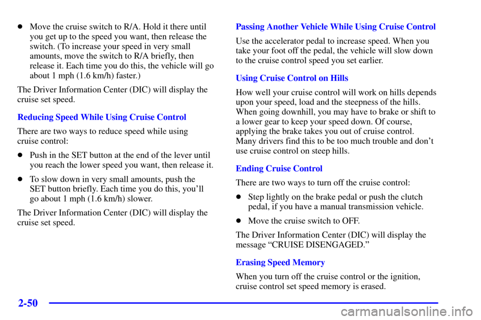 CHEVROLET CORVETTE 2001 5.G Owners Manual 2-50
Move the cruise switch to R/A. Hold it there until
you get up to the speed you want, then release the
switch. (To increase your speed in very small
amounts, move the switch to R/A briefly, then
