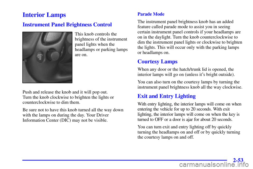 CHEVROLET CORVETTE 2001 5.G Owners Manual 2-53
Interior Lamps
Instrument Panel Brightness Control
This knob controls the
brightness of the instrument
panel lights when the
headlamps or parking lamps
are on.
Push and release the knob and it wi