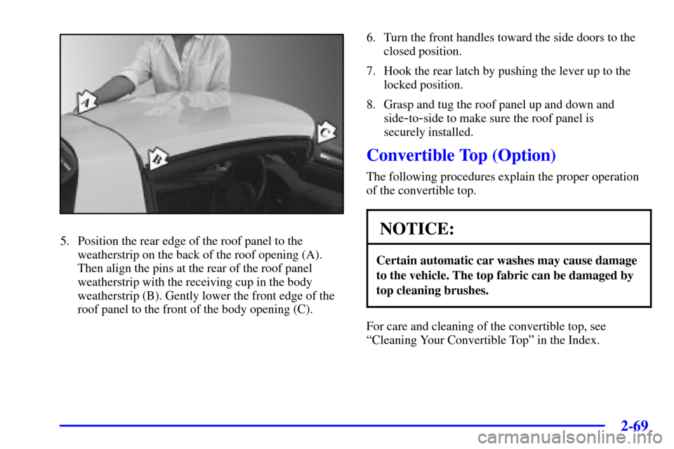 CHEVROLET CORVETTE 2001 5.G Owners Manual 2-69
5. Position the rear edge of the roof panel to the
weatherstrip on the back of the roof opening (A).
Then align the pins at the rear of the roof panel
weatherstrip with the receiving cup in the b
