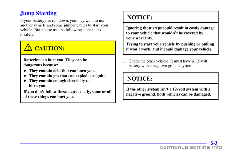 CHEVROLET CORVETTE 2001 5.G Owners Manual 5-3
Jump Starting
If your battery has run down, you may want to use
another vehicle and some jumper cables to start your
vehicle. But please use the following steps to do
it safely.
CAUTION:
Batterie CHEVROLET CORVETTE 2001 5.G Owners Manual 5-3
Jump Starting
If your battery has run down, you may want to use
another vehicle and some jumper cables to start your
vehicle. But please use the following steps to do
it safely.
CAUTION:
Batterie