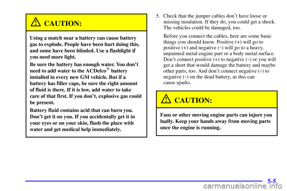 CHEVROLET CORVETTE 2001 5.G Owners Manual 5-5
CAUTION:
Using a match near a battery can cause battery
gas to explode. People have been hurt doing this,
and some have been blinded. Use a flashlight if
you need more light.
Be sure the battery h
