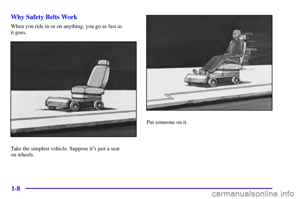 CHEVROLET CORVETTE 2001 5.G Owners Manual 1-8 Why Safety Belts Work
When you ride in or on anything, you go as fast as
it goes.
Take the simplest vehicle. Suppose its just a seat
on wheels.
Put someone on it. CHEVROLET CORVETTE 2001 5.G Owners Manual 1-8 Why Safety Belts Work
When you ride in or on anything, you go as fast as
it goes.
Take the simplest vehicle. Suppose its just a seat
on wheels.
Put someone on it.