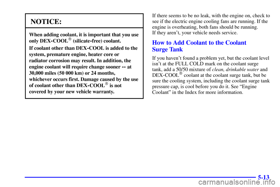 CHEVROLET CORVETTE 2001 5.G Owners Manual 5-13
NOTICE:
When adding coolant, it is important that you use
only DEX
-COOL (silicate-free) coolant.
If coolant other than DEX-COOL is added to the
system, premature engine, heater core or
radiator