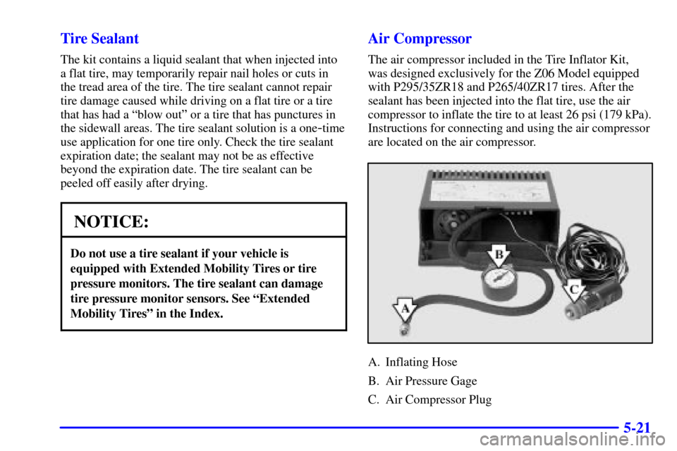 CHEVROLET CORVETTE 2001 5.G Owners Manual 5-21 Tire Sealant
The kit contains a liquid sealant that when injected into
a flat tire, may temporarily repair nail holes or cuts in
the tread area of the tire. The tire sealant cannot repair
tire da