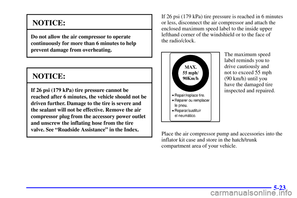 CHEVROLET CORVETTE 2001 5.G Owners Manual 5-23
NOTICE:
Do not allow the air compressor to operate
continuously for more than 6 minutes to help
prevent damage from overheating.
NOTICE:
If 26 psi (179 kPa) tire pressure cannot be
reached after 