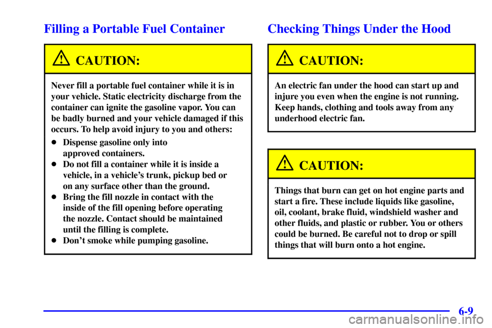 CHEVROLET CORVETTE 2001 5.G Owners Manual 6-9
Filling a Portable Fuel Container
CAUTION:
Never fill a portable fuel container while it is in
your vehicle. Static electricity discharge from the
container can ignite the gasoline vapor. You can
