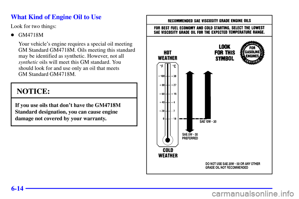 CHEVROLET CORVETTE 2001 5.G Owners Manual 6-14 What Kind of Engine Oil to Use
Look for two things:
GM4718M
Your vehicles engine requires a special oil meeting
GM Standard GM4718M. Oils meeting this standard
may be identified as synthetic. H