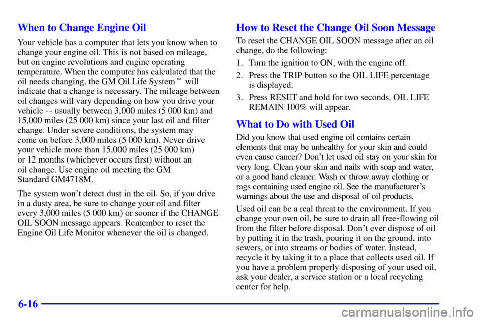 CHEVROLET CORVETTE 2001 5.G Owners Manual 6-16 When to Change Engine Oil
Your vehicle has a computer that lets you know when to
change your engine oil. This is not based on mileage,
but on engine revolutions and engine operating
temperature. 