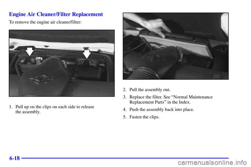 CHEVROLET CORVETTE 2001 5.G Owners Manual 6-18 Engine Air Cleaner/Filter Replacement
To remove the engine air cleaner/filter:
1. Pull up on the clips on each side to release 
the assembly.
2. Pull the assembly out.
3. Replace the filter. See 