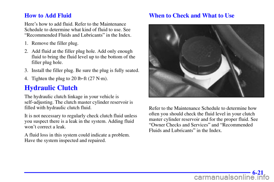 CHEVROLET CORVETTE 2001 5.G Owners Manual 6-21 How to Add Fluid
Heres how to add fluid. Refer to the Maintenance
Schedule to determine what kind of fluid to use. See
ªRecommended Fluids and Lubricantsº in the Index.
1. Remove the filler pl