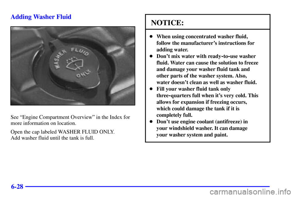 CHEVROLET CORVETTE 2001 5.G Owners Manual 6-28 Adding Washer Fluid
See ªEngine Compartment Overviewº in the Index for
more information on location.
Open the cap labeled WASHER FLUID ONLY. 
Add washer fluid until the tank is full.
NOTICE:
W