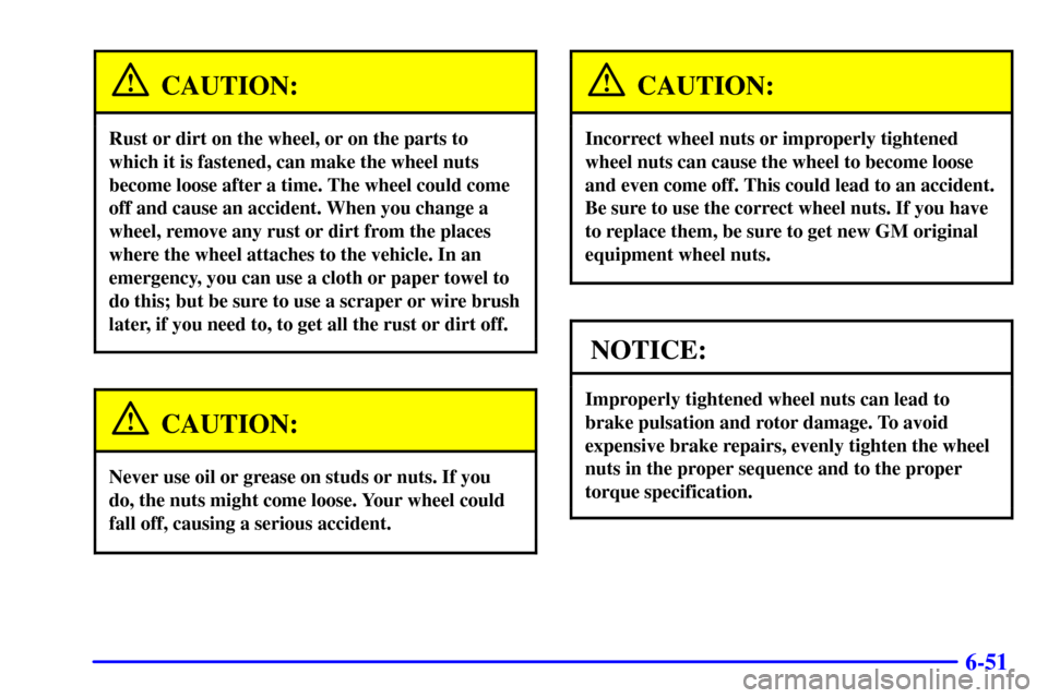 CHEVROLET CORVETTE 2001 5.G Owners Manual 6-51
CAUTION:
Rust or dirt on the wheel, or on the parts to
which it is fastened, can make the wheel nuts
become loose after a time. The wheel could come
off and cause an accident. When you change a
w CHEVROLET CORVETTE 2001 5.G Owners Manual 6-51
CAUTION:
Rust or dirt on the wheel, or on the parts to
which it is fastened, can make the wheel nuts
become loose after a time. The wheel could come
off and cause an accident. When you change a
w