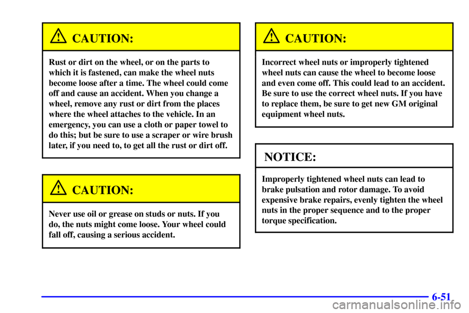 CHEVROLET CORVETTE 2001 5.G Owners Manual 6-51
CAUTION:
Rust or dirt on the wheel, or on the parts to
which it is fastened, can make the wheel nuts
become loose after a time. The wheel could come
off and cause an accident. When you change a
w