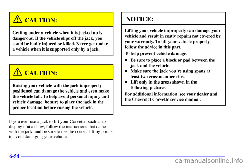 CHEVROLET CORVETTE 2001 5.G Owners Manual 6-54
CAUTION:
Getting under a vehicle when it is jacked up is
dangerous. If the vehicle slips off the jack, you
could be badly injured or killed. Never get under
a vehicle when it is supported only by