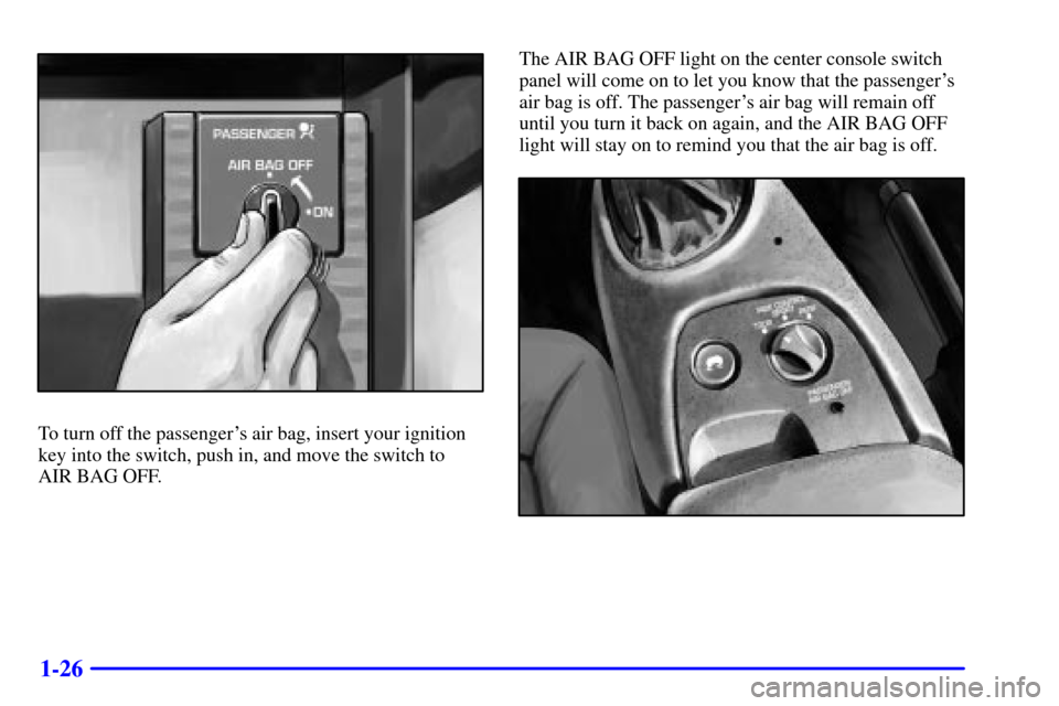 CHEVROLET CORVETTE 2001 5.G Owners Manual 1-26
To turn off the passengers air bag, insert your ignition
key into the switch, push in, and move the switch to 
AIR BAG OFF.The AIR BAG OFF light on the center console switch
panel will come on t