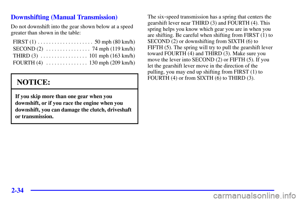 CHEVROLET CORVETTE 2001 5.G Owners Manual 2-34
Downshifting (Manual Transmission)
Do not downshift into the gear shown below at a speed
greater than shown in the table:
FIRST (1) 50 mph (80 km/h). . . . . . . . . . . . . . . . . . . . 
SECOND