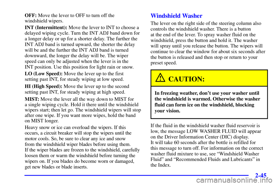 CHEVROLET CORVETTE 2002 5.G Owners Manual 2-45
OFF: Move the lever to OFF to turn off the 
windshield wipers.
INT (Intermittent): Move the lever to INT to choose a
delayed wiping cycle. Turn the INT ADJ band down for
a longer delay or up for 