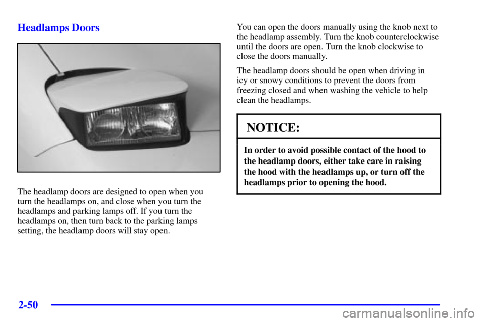 CHEVROLET CORVETTE 2002 5.G Owners Manual 2-50
Headlamps Doors
The headlamp doors are designed to open when you 
turn the headlamps on, and close when you turn the
headlamps and parking lamps off. If you turn the
headlamps on, then turn back 