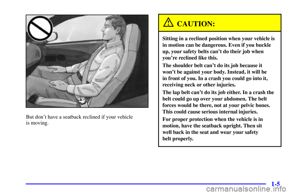 CHEVROLET CORVETTE 2002 5.G User Guide 1-5
But dont have a seatback reclined if your vehicle 
is moving.
CAUTION:
Sitting in a reclined position when your vehicle is
in motion can be dangerous. Even if you buckle
up, your safety belts can
