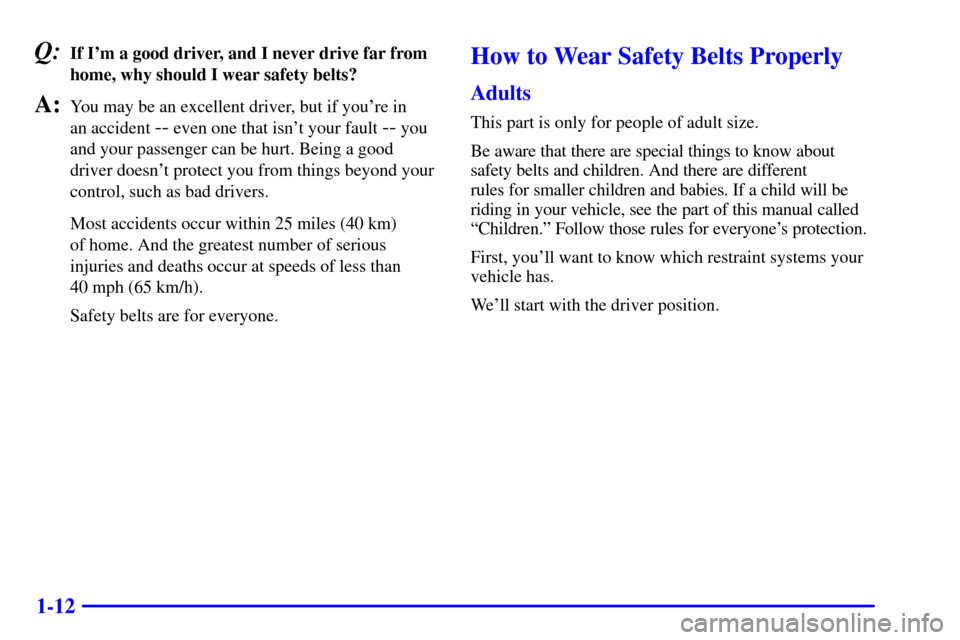 CHEVROLET CORVETTE 2002 5.G Owners Manual 1-12
Q:If Im a good driver, and I never drive far from
home, why should I wear safety belts?
A:You may be an excellent driver, but if youre in 
an accident 
-- even one that isnt your fault -- you
