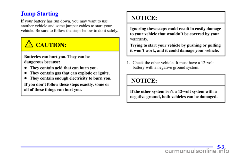 CHEVROLET CORVETTE 2002 5.G Owners Manual 5-3
Jump Starting
If your battery has run down, you may want to use
another vehicle and some jumper cables to start your
vehicle. Be sure to follow the steps below to do it safely.
CAUTION:
Batteries 