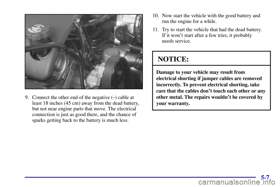 CHEVROLET CORVETTE 2002 5.G Owners Manual 5-7
9. Connect the other end of the negative (-) cable at
least 18 inches (45 cm) away from the dead battery,
but not near engine parts that move. The electrical
connection is just as good there, and 