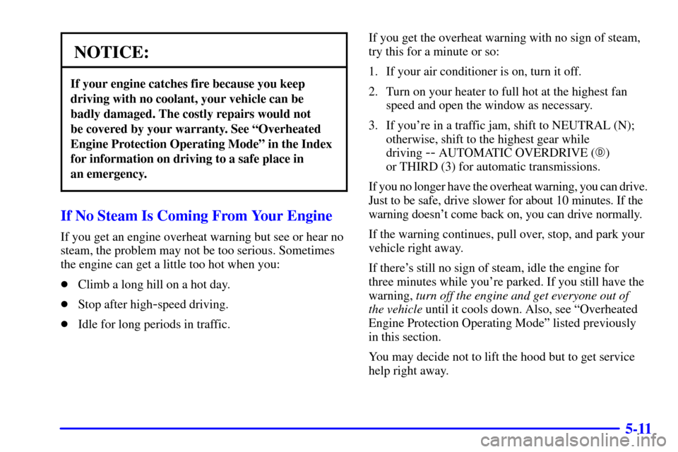 CHEVROLET CORVETTE 2002 5.G Owners Manual 5-11
NOTICE:
If your engine catches fire because you keep
driving with no coolant, your vehicle can be
badly damaged. The costly repairs would not 
be covered by your warranty. See ªOverheated
Engine